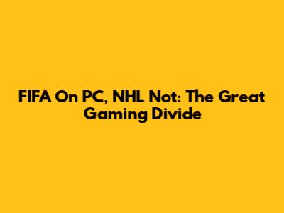 FIFA On PC, NHL Not: The Great Gaming Divide