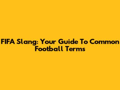 FIFA Slang: Your Guide To Common Football Terms
