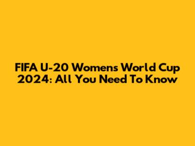 FIFA U-20 Women's World Cup 2024: All You Need To Know