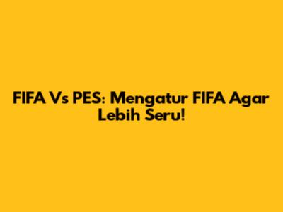 FIFA Vs PES: Mengatur FIFA Agar Lebih Seru!