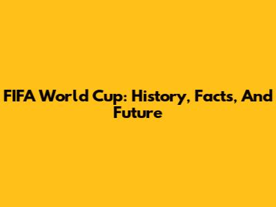 FIFA World Cup: History, Facts, And Future