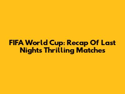 FIFA World Cup: Recap Of Last Night's Thrilling Matches