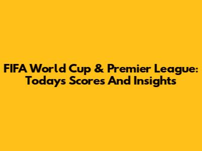FIFA World Cup & Premier League: Today's Scores And Insights