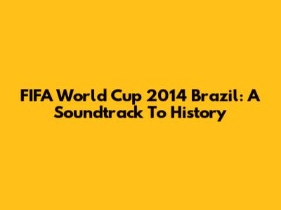 FIFA World Cup 2014 Brazil: A Soundtrack To History