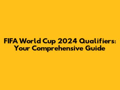 FIFA World Cup 2024 Qualifiers: Your Comprehensive Guide