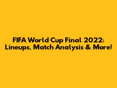 FIFA World Cup Final 2022: Lineups, Match Analysis & More!