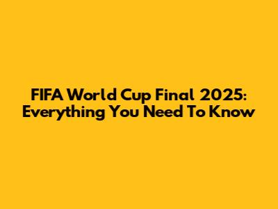 FIFA World Cup Final 2025: Everything You Need To Know