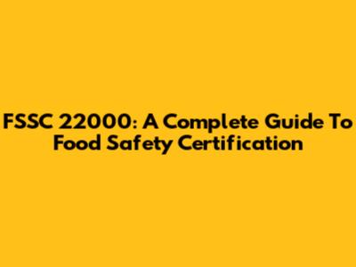 FSSC 22000: A Complete Guide To Food Safety Certification