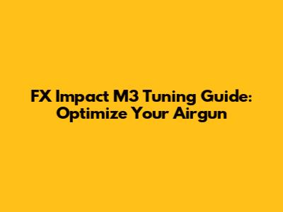 FX Impact M3 Tuning Guide: Optimize Your Airgun
