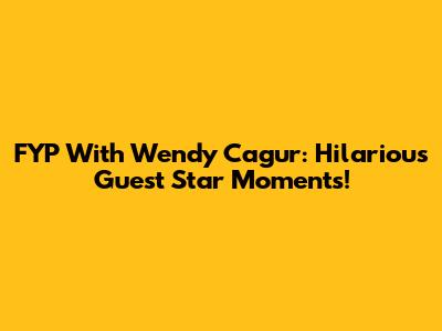 FYP With Wendy Cagur: Hilarious Guest Star Moments!