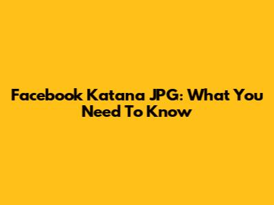 Facebook Katana JPG: What You Need To Know