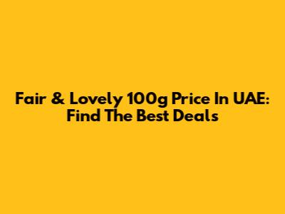 Fair & Lovely 100g Price In UAE: Find The Best Deals