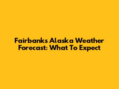 Fairbanks Alaska Weather Forecast: What To Expect