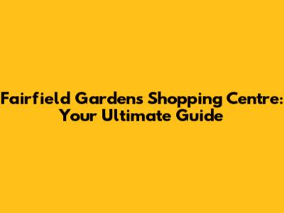 Fairfield Gardens Shopping Centre: Your Ultimate Guide