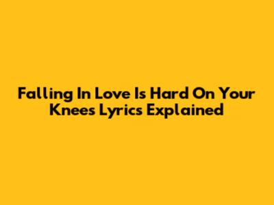 Falling In Love Is Hard On Your Knees Lyrics Explained