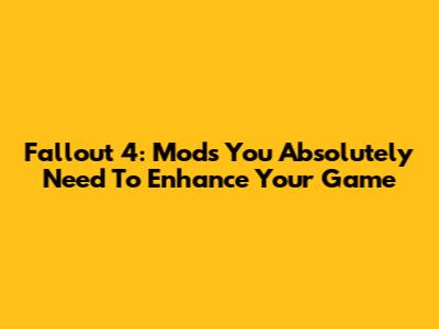 Fallout 4: Mods You Absolutely Need To Enhance Your Game