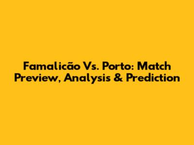 Famalicão Vs. Porto: Match Preview, Analysis & Prediction