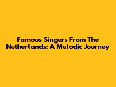 Famous Singers From The Netherlands: A Melodic Journey