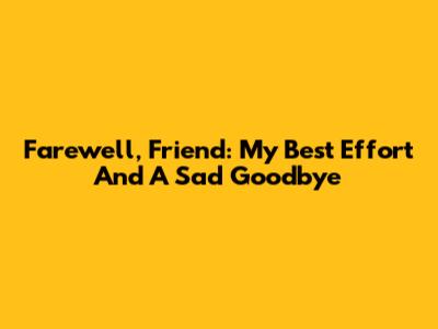 Farewell, Friend: My Best Effort And A Sad Goodbye