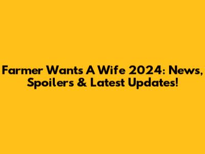 Farmer Wants A Wife 2024: News, Spoilers & Latest Updates!