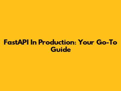 FastAPI In Production: Your Go-To Guide