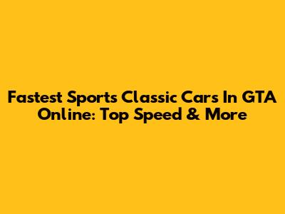 Fastest Sports Classic Cars In GTA Online: Top Speed & More