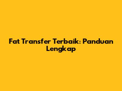 Fat Transfer Terbaik: Panduan Lengkap