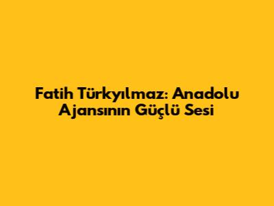 Fatih Türkyılmaz: Anadolu Ajansı'nın Güçlü Sesi