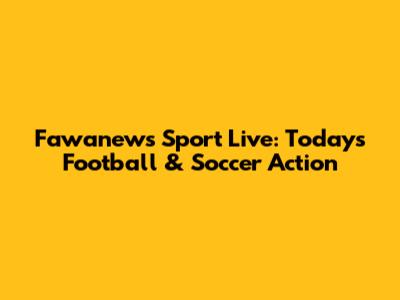 Fawanews Sport Live: Today's Football & Soccer Action