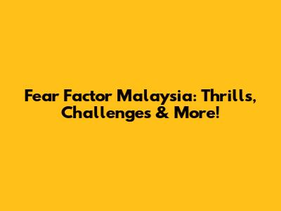 Fear Factor Malaysia: Thrills, Challenges & More!