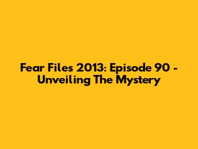 Fear Files 2013: Episode 90 - Unveiling The Mystery