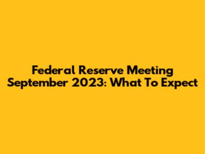 Federal Reserve Meeting September 2023: What To Expect