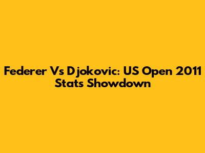 Federer Vs Djokovic: US Open 2011 Stats Showdown