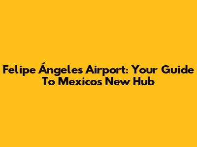 Felipe Ángeles Airport: Your Guide To Mexico's New Hub