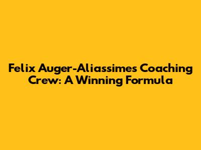 Felix Auger-Aliassime's Coaching Crew: A Winning Formula
