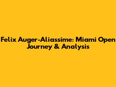 Felix Auger-Aliassime: Miami Open Journey & Analysis