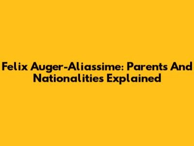 Felix Auger-Aliassime: Parents And Nationalities Explained