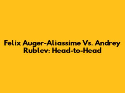 Felix Auger-Aliassime Vs. Andrey Rublev: Head-to-Head