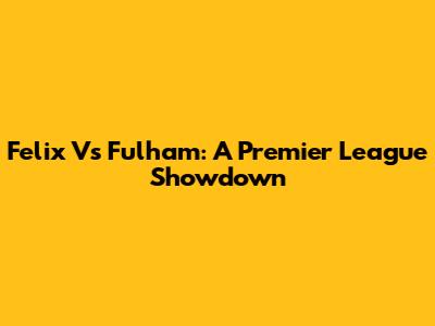 Felix Vs Fulham: A Premier League Showdown
