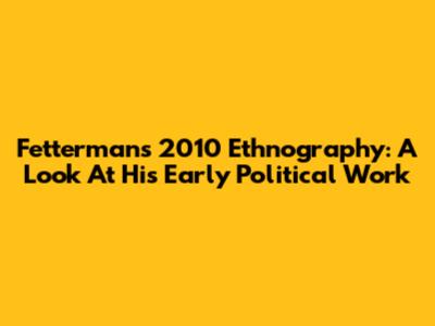 Fetterman's 2010 Ethnography: A Look At His Early Political Work