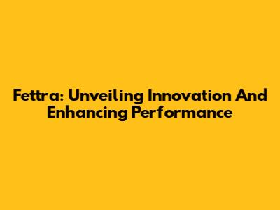 Fettra: Unveiling Innovation And Enhancing Performance