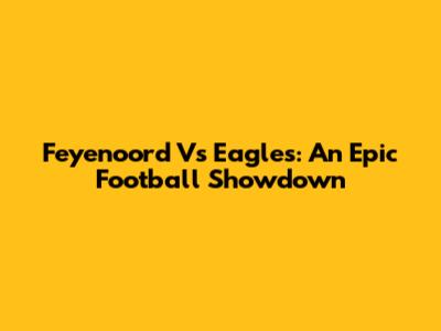 Feyenoord Vs Eagles: An Epic Football Showdown