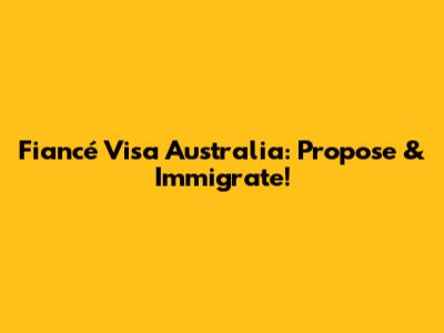 Fiancé Visa Australia: Propose & Immigrate!