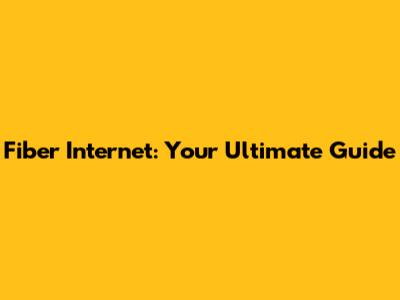 Fiber Internet: Your Ultimate Guide