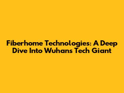Fiberhome Technologies: A Deep Dive Into Wuhan's Tech Giant