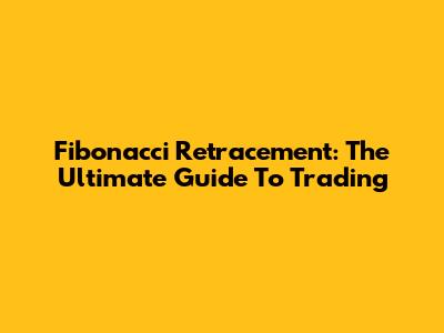 Fibonacci Retracement: The Ultimate Guide To Trading