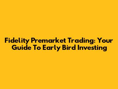 Fidelity Premarket Trading: Your Guide To Early Bird Investing
