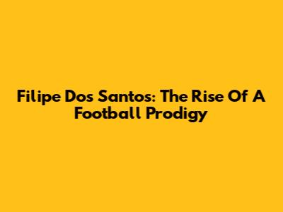 Filipe Dos Santos: The Rise Of A Football Prodigy