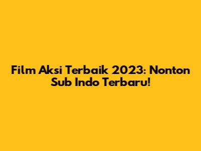 Film Aksi Terbaik 2023: Nonton Sub Indo Terbaru!