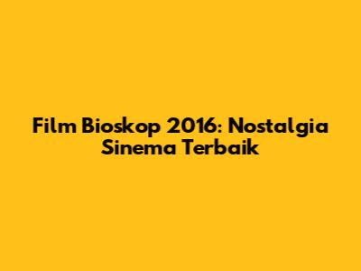 Film Bioskop 2016: Nostalgia Sinema Terbaik